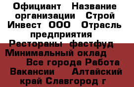 Официант › Название организации ­ Строй-Инвест, ООО › Отрасль предприятия ­ Рестораны, фастфуд › Минимальный оклад ­ 25 000 - Все города Работа » Вакансии   . Алтайский край,Славгород г.